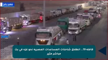 قافلة 19.. انطلاق شاحنات المساعدات المصرية نحو غزة في بث مباشر مثير